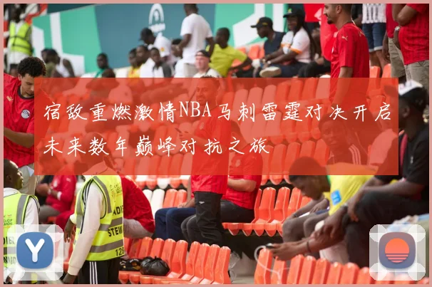 宿敌重燃激情NBA马刺雷霆对决开启未来数年巅峰对抗之旅