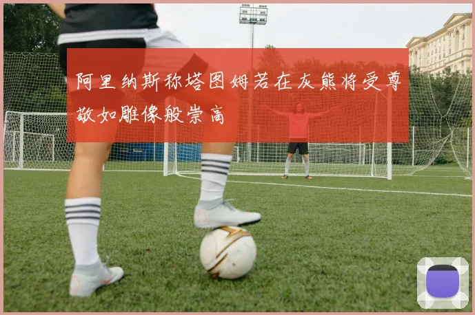 阿里纳斯称塔图姆若在灰熊将受尊敬如雕像般崇高