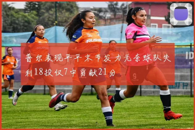 普尔表现平平末节发力无奈球队失利18投仅7中贡献21分