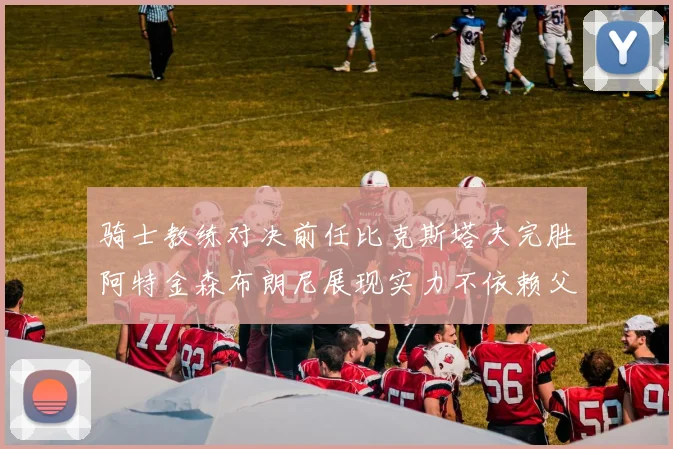 骑士教练对决前任比克斯塔夫完胜阿特金森布朗尼展现实力不依赖父亲