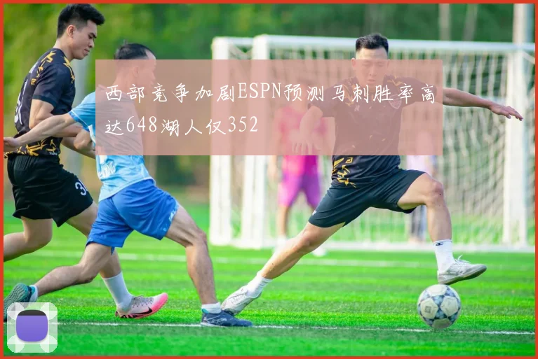 西部竞争加剧ESPN预测马刺胜率高达648湖人仅352