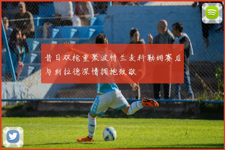 昔日双枪重聚波特兰麦科勒姆赛后与利拉德深情拥抱致敬