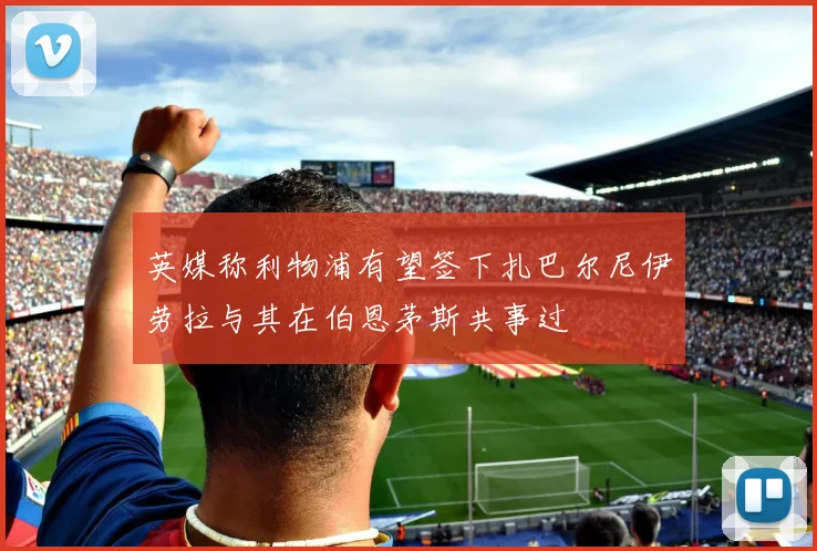 英媒称利物浦有望签下扎巴尔尼伊劳拉与其在伯恩茅斯共事过