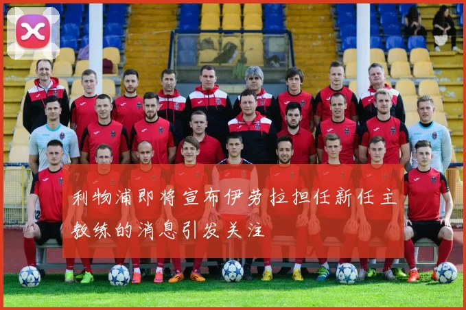 利物浦即将宣布伊劳拉担任新任主教练的消息引发关注