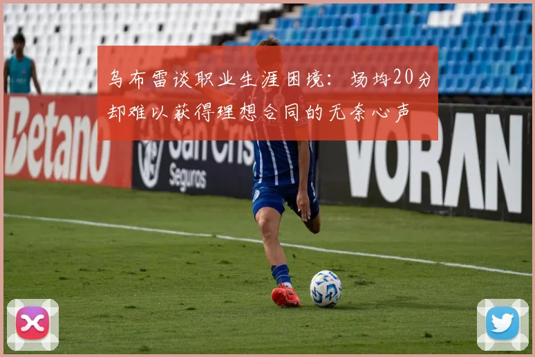 乌布雷谈职业生涯困境：场均20分却难以获得理想合同的无奈心声