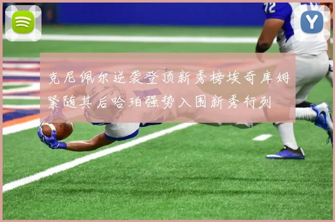 克尼佩尔逆袭登顶新秀榜埃奇库姆紧随其后哈珀强势入围新秀行列