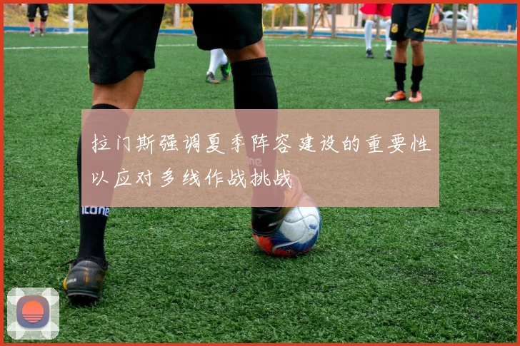 拉门斯强调夏季阵容建设的重要性以应对多线作战挑战