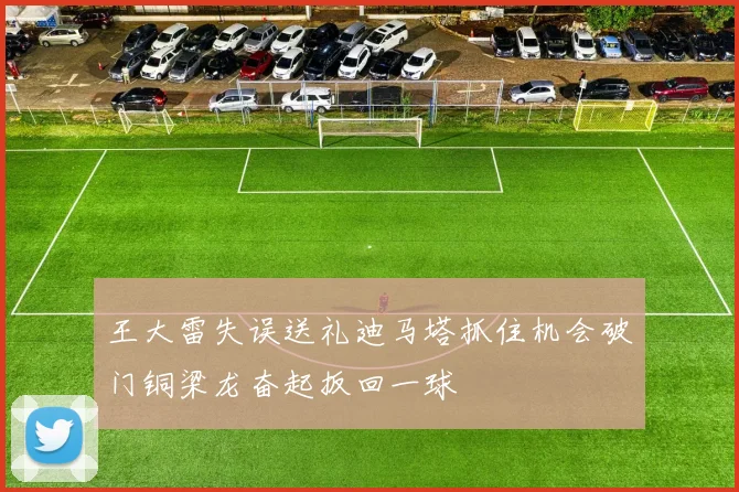 王大雷失误送礼迪马塔抓住机会破门铜梁龙奋起扳回一球