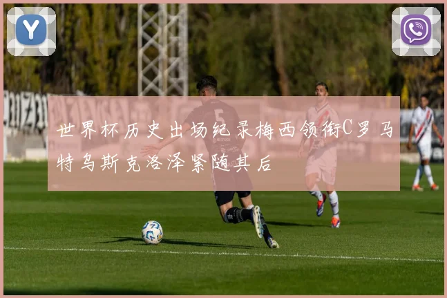 世界杯历史出场纪录梅西领衔C罗马特乌斯克洛泽紧随其后