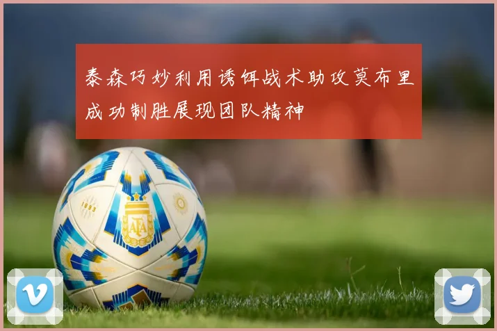 泰森巧妙利用诱饵战术助攻莫布里成功制胜展现团队精神