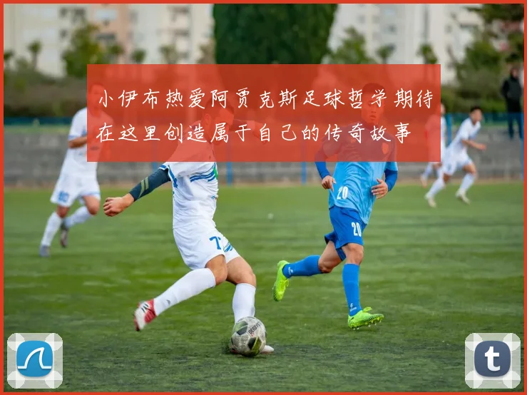 小伊布热爱阿贾克斯足球哲学期待在这里创造属于自己的传奇故事