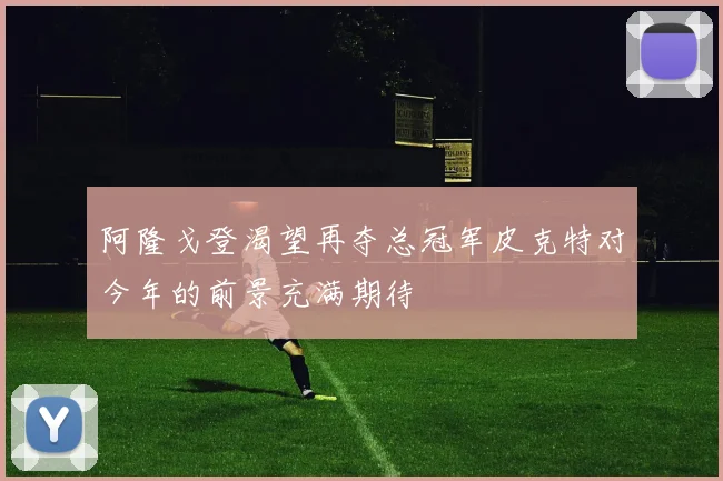 阿隆戈登渴望再夺总冠军皮克特对今年的前景充满期待