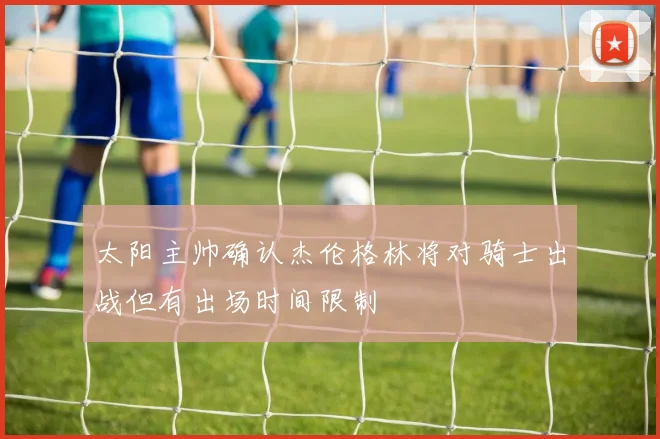 太阳主帅确认杰伦格林将对骑士出战但有出场时间限制