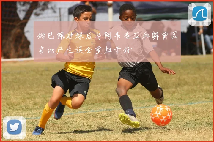 姆巴佩进球后与阿韦洛亚和解曾因言论产生误会重归于好