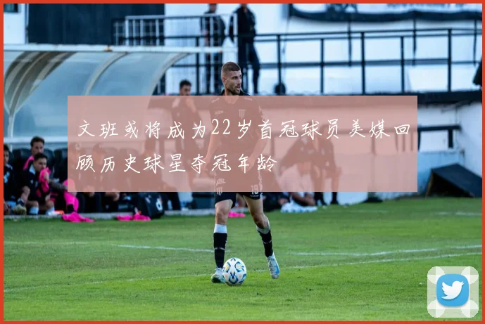 文班或将成为22岁首冠球员美媒回顾历史球星夺冠年龄