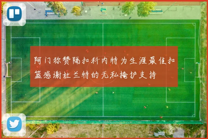 阿门称赞隔扣科内特为生涯最佳扣篮感谢杜兰特的无私掩护支持
